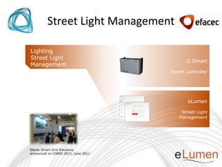 Street Light Management

Lighting
Street Light
                                           G Smart
Management
                                     Smart Controller




                                            eLumen

                                         Street Light
                                        Management




Efacec Smart Grid Solutions
announced on CIRED 2011, June 2011
 