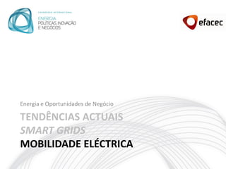 Energia e Oportunidades de Negócio

TENDÊNCIAS ACTUAIS
SMART GRIDS
MOBILIDADE ELÉCTRICA
 