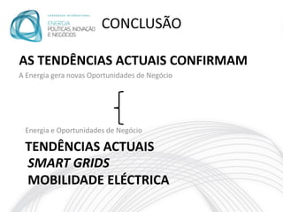 CONCLUSÃO

AS TENDÊNCIAS ACTUAIS CONFIRMAM
A Energia gera novas Oportunidades de Negócio




 Energia e Oportunidades de Negócio

 TENDÊNCIAS ACTUAIS
 SMART GRIDS
 MOBILIDADE ELÉCTRICA
 