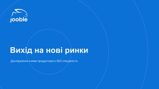 Вихід на нові ринки
Дослідження очима продуктового SEO спеціаліста
 