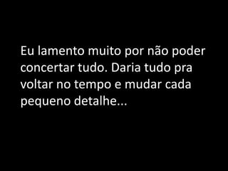 Eu lamento muito por não poder
concertar tudo. Daria tudo pra
voltar no tempo e mudar cada
pequeno detalhe...
 