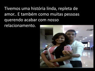 Tivemos uma história linda, repleta de
amor.. E também como muitas pessoas
querendo acabar com nosso
relacionamento.
 