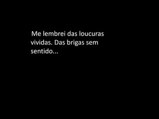 Me lembrei das loucuras
vividas. Das brigas sem
sentido...
 