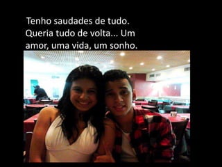 Tenho saudades de tudo.
Queria tudo de volta... Um
amor, uma vida, um sonho.
 