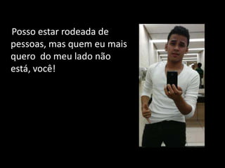 Posso estar rodeada de
pessoas, mas quem eu mais
quero do meu lado não
está, você!
 