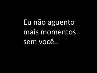 Eu não aguento
mais momentos
sem você..
 