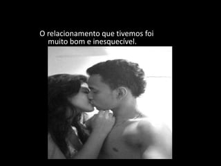 O relacionamento que tivemos foi
  muito bom e inesquecível.
 