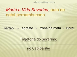 rafabebum.blogspot.com 
Morte e Vida Severina, auto de 
natal pernambucano 
sertão → agreste → zona da mata → litoral 
Trajetória do Severino: 
rio Capibaribe 
 