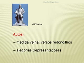 rafabebum.blogspot.com 
Gil Vicente 
Autos: 
– medida velha: versos redondilhos 
– alegorias (representações) 
 