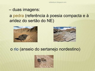 rafabebum.blogspot.com 
– duas imagens: 
a pedra (referência à poesia compacta e à 
aridez do sertão do NE) 
o rio (anseio do sertanejo nordestino) 
 