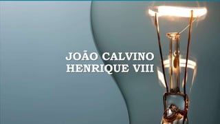 JOÃO CALVINO
HENRIQUE VIII
 