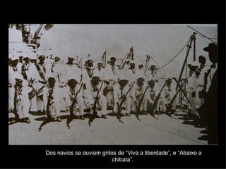 Dos navios se ouviam gritos de “Viva a liberdade”, e “Abaixo a chibata”.  
