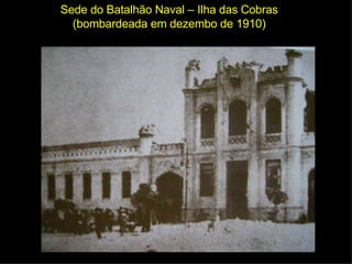 Sede do Batalhão Naval – Ilha das Cobras (bombardeada em dezembo de 1910) 