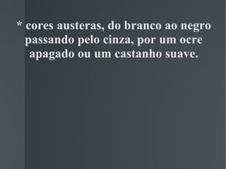 * cores austeras, do branco ao negro passando pelo cinza, por um ocre apagado ou um castanho suave. 