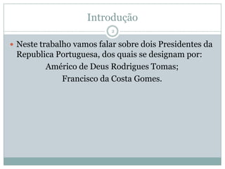 IntroduçãoNeste trabalho vamos falar sobre dois Presidentes da Republica Portuguesa, dos quais se designam por:Américo de Deus Rodrigues Tomas; Francisco da Costa Gomes.2