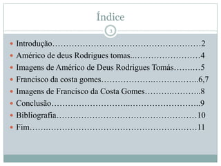 Índice Introdução………………………………………………2Américo de deus Rodrigues tomas..……………………4Imagens de Américo de Deus Rodrigues Tomás…….…5Francisco da costa gomes……………….……………..6,7Imagens de Francisco da Costa Gomes……….………..8Conclusão………………………..……………………..9Bibliografia……………………………………………10Fim…….………………………………………………113