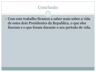 ConclusãoCom este trabalho ficamos a saber mais sobre a vida de estes dois Presidentes da Republica, o que eles fizeram e o que foram durante o seu período de vida.9