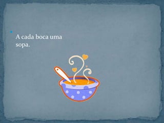 A cada boca uma sopa.