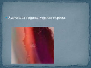 A apressada pergunta, vagarosa resposta.