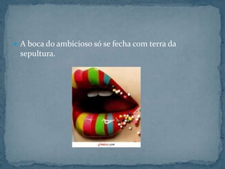 A boca do ambicioso só se fecha com terra da sepultura.