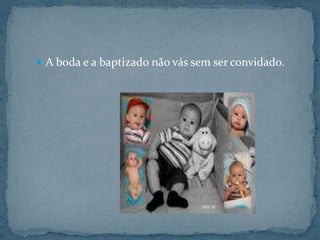 A boda e a baptizado não vás sem ser convidado.