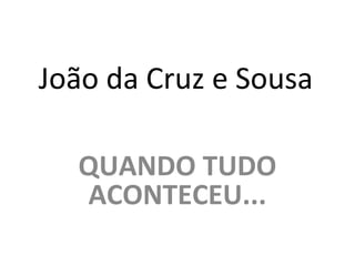 João da Cruz e Sousa
QUANDO TUDO
ACONTECEU...
 