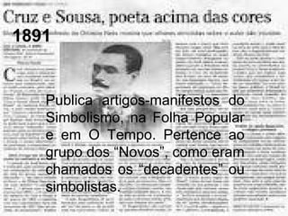 1891
Publica artigos-manifestos do
Simbolismo, na Folha Popular
e em O Tempo. Pertence ao
grupo dos “Novos”, como eram
chamados os “decadentes” ou
simbolistas.
 