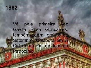 1882
Vê pela primeira vez
Gavita Rosa Gonçalves,
também negra, em 18 de
Setembro. Colabora em A
Cidade do Rio, de José do
Patrocínio.
 