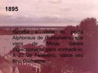 1895
Recebe a visita do poeta
Alphonsus de Guimaraens, que
viera de Minas Gerais
especialmente para conhecê-lo.
A 22 de Fevereiro, nasce seu
filho Guilherme.
 