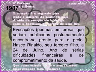 1987
Evocações (poemas em prosa, que
seriam publicados postumamente)
encontra-se pronto para o prelo.
Nasce Rinaldo, seu terceiro filho, a
24 de Julho. Ano de sérias
dificuldades financeiras e de
comprometimento da saúde.
 