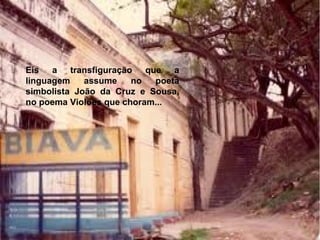 Eis a transfiguração que a
linguagem assume no poeta
simbolista João da Cruz e Sousa,
no poema Violões que choram...
 