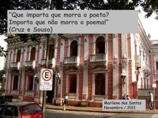 “Que importa que morra o poeta?
Importa que não morra o poema!”
(Cruz e Sousa)
Marilene dos Santos
Novembro / 2011
 