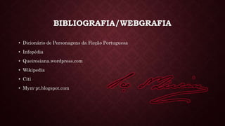 BIBLIOGRAFIA/WEBGRAFIA
• Dicionário de Personagens da Ficção Portuguesa
• Infopédia
• Queirosiana.wordpress.com
• Wikipedia
• Citi
• Mym-pt.blogspot.com
 