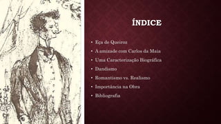 ÍNDICE
• Eça de Queiroz
• A amizade com Carlos da Maia
• Uma Caracterização Biográfica
• Dandismo
• Romantismo vs. Realismo
• Importância na Obra
• Bibliografia
 