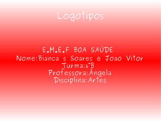 Logotipos
E.M.E.F BOA SAÚDE
Nome:Bianca s Soares e Joao Vitor
Turma:6°B
Professora:Ângela
Disciplina:Artes

 
