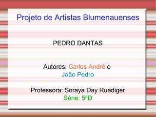 Projeto de Artistas Blumenauenses PEDRO DANTAS Autores:   Carlos André   e  João Pedro Professora: Soraya Day Ruediger Série: 5ªD 