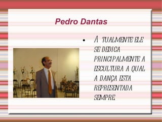 Pedro Dantas Atualmente ele se dedica principalmente a escultura a qual a dança esta representada sempre. 