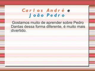 Carlos André   e  João Pedro Gostamos muito de aprender sobre Pedro Dantas dessa forma diferente, é muito mais divertido. 