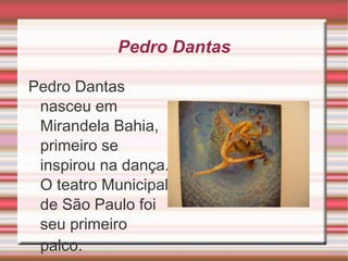 Pedro Dantas Pedro Dantas nasceu em Mirandela Bahia, primeiro se inspirou na dança. O teatro Municipal de São Paulo foi seu primeiro palco . 