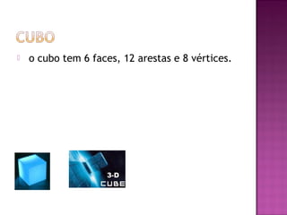    o cubo tem 6 faces, 12 arestas e 8 vértices.
 