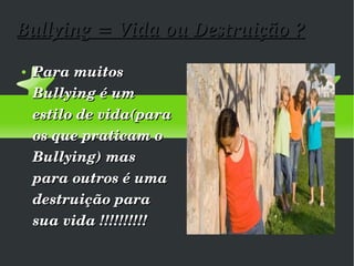 Bullying = Vida ou Destruição ? Para muitos Bullying é um estilo de vida(para os que praticam o Bullying) mas para outros é uma destruição para sua vida !!!!!!!!!!  