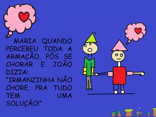 MARIA QUANDO
PERCEBEU TODA A
ARMAÇÃO, PÔS SE
CHORAR E JOÃO
DIZIA:
“IRMANZINHA NÃO
CHORE, PRA TUDO
TEM UMA
SOLUÇÃO!”.
 