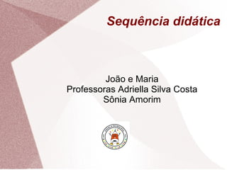 Sequência didática
João e Maria
Professoras Adriella Silva Costa
Sônia Amorim
 