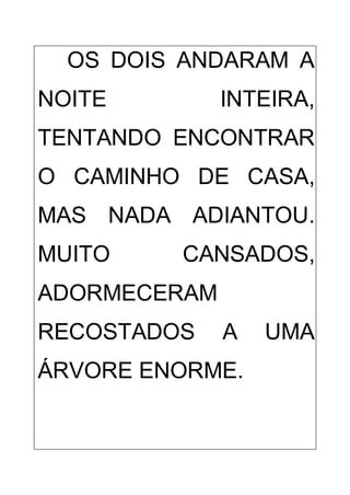 OS DOIS ANDARAM A
NOITE INTEIRA,
TENTANDO ENCONTRAR
O CAMINHO DE CASA,
MAS NADA ADIANTOU.
MUITO CANSADOS,
ADORMECERAM
RECOSTADOS A UMA
ÁRVORE ENORME.
 
