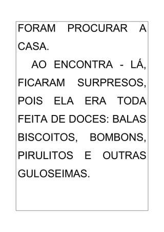 FORAM PROCURAR A
CASA.
AO ENCONTRA - LÁ,
FICARAM SURPRESOS,
POIS ELA ERA TODA
FEITA DE DOCES: BALAS
BISCOITOS, BOMBONS,
PIRULITOS E OUTRAS
GULOSEIMAS.
 