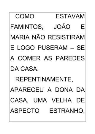 COMO ESTAVAM
FAMINTOS, JOÃO E
MARIA NÃO RESISTIRAM
E LOGO PUSERAM – SE
A COMER AS PAREDES
DA CASA.
REPENTINAMENTE,
APARECEU A DONA DA
CASA, UMA VELHA DE
ASPECTO ESTRANHO,
 