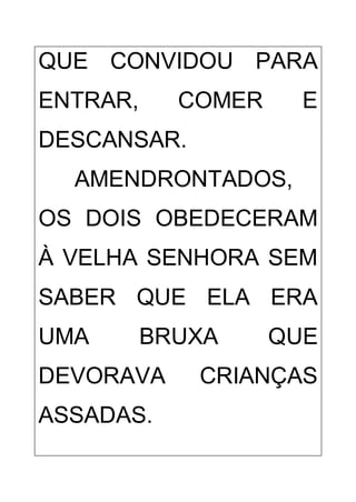 QUE CONVIDOU PARA
ENTRAR, COMER E
DESCANSAR.
AMENDRONTADOS,
OS DOIS OBEDECERAM
À VELHA SENHORA SEM
SABER QUE ELA ERA
UMA BRUXA QUE
DEVORAVA CRIANÇAS
ASSADAS.
 