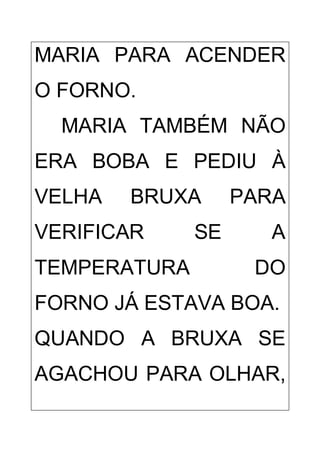 MARIA PARA ACENDER
O FORNO.
MARIA TAMBÉM NÃO
ERA BOBA E PEDIU À
VELHA BRUXA PARA
VERIFICAR SE A
TEMPERATURA DO
FORNO JÁ ESTAVA BOA.
QUANDO A BRUXA SE
AGACHOU PARA OLHAR,
 