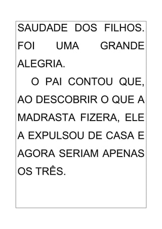 SAUDADE DOS FILHOS.
FOI UMA GRANDE
ALEGRIA.
O PAI CONTOU QUE,
AO DESCOBRIR O QUE A
MADRASTA FIZERA, ELE
A EXPULSOU DE CASA E
AGORA SERIAM APENAS
OS TRÊS.
 