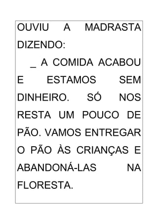 OUVIU A MADRASTA
DIZENDO:
_ A COMIDA ACABOU
E ESTAMOS SEM
DINHEIRO. SÓ NOS
RESTA UM POUCO DE
PÃO. VAMOS ENTREGAR
O PÃO ÀS CRIANÇAS E
ABANDONÁ-LAS NA
FLORESTA.
 